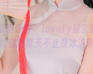MTYH喵糖映画 – lovely呆玄夏天全集：给你的夏天不止是冰淇淋！