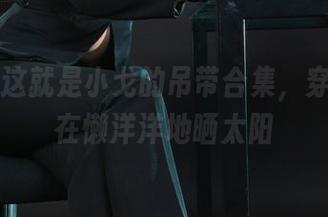丽柜 – 这就是小戈的吊带合集，穿着就像在懒洋洋地晒太阳
