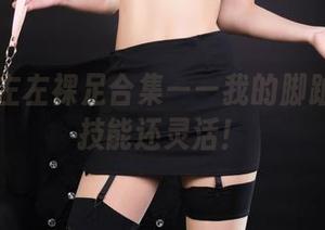丽柜 – 左左裸足合集——我的脚趾比你的技能还灵活！